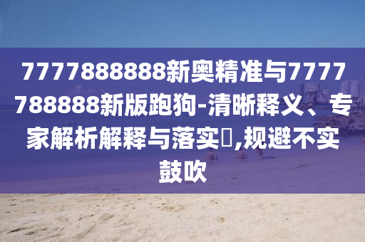 7777888888新奥精准与7777788888新版跑狗-清晰释义、专家解析解释与落实,规避不实鼓吹